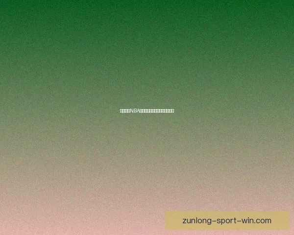 尊龙全程NBA精彩赛事直播平台最新赛程速递